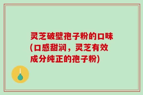 灵芝破壁孢子粉的口味(口感甜润，灵芝有效成分纯正的孢子粉)