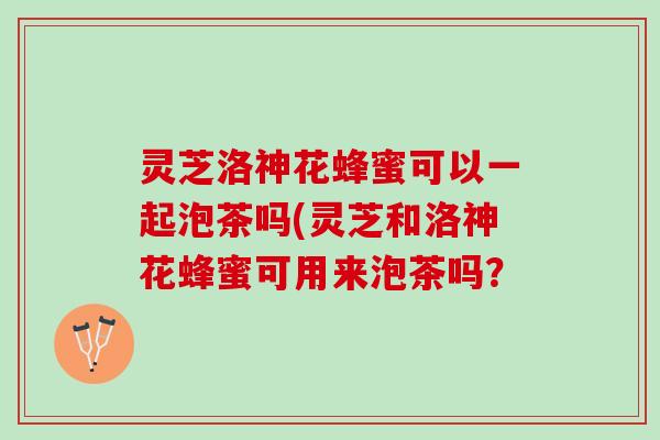 灵芝洛神花蜂蜜可以一起泡茶吗(灵芝和洛神花蜂蜜可用来泡茶吗? 灵芝洛神花蜂蜜可以一起泡茶吗(灵芝和洛神花蜂蜜可用来泡茶吗?