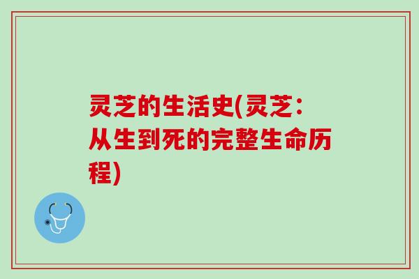 灵芝的生活史(灵芝:从生到死的完整生命历程) 灵芝的生活史(灵芝:从生到死的完整生命历程)