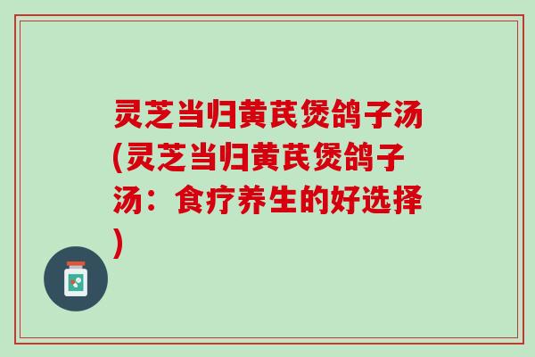 灵芝当归黄芪煲鸽子汤(灵芝当归黄芪煲鸽子汤：食疗养生的好选择)