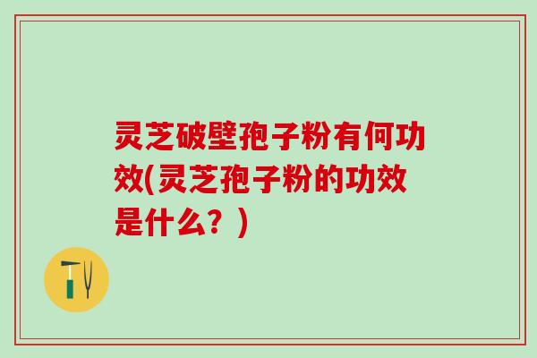 灵芝破壁孢子粉有何功效(灵芝孢子粉的功效是什么?) 灵芝破壁孢子粉有何功效(灵芝孢子粉的功效是什么?)