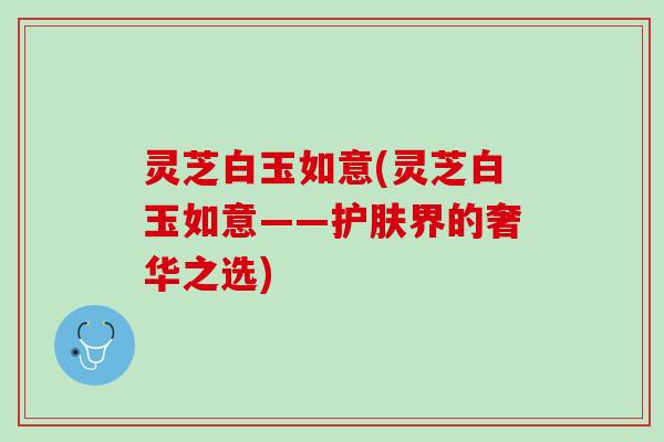 灵芝白玉如意(灵芝白玉如意——护肤界的奢华之选)