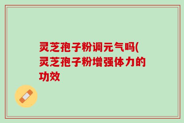 灵芝孢子粉调元气吗(灵芝孢子粉增强体力的功效 灵芝孢子粉调元气吗(灵芝孢子粉增强体力的功效