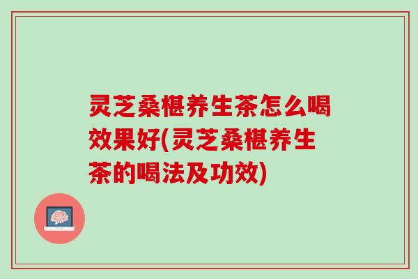 灵芝桑椹养生茶怎么喝效果好(灵芝桑椹养生茶的喝法及功效)