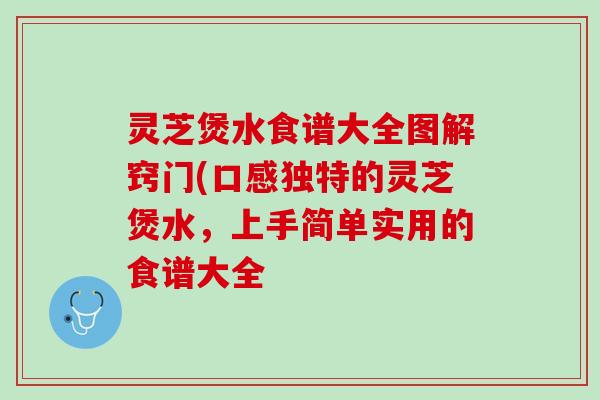 灵芝煲水食谱大全图解窍门(口感独特的灵芝煲水,上手简单实用的食谱大全 灵芝煲水食谱大全图解窍门(口感独特的灵芝煲水,上手简单实用的食谱大全