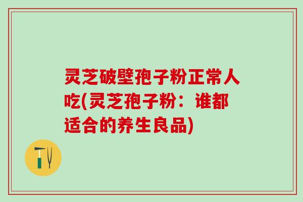 灵芝破壁孢子粉正常人吃(灵芝孢子粉:谁都适合的养生良品) 灵芝破壁孢子粉正常人吃(灵芝孢子粉:谁都适合的养生良品)