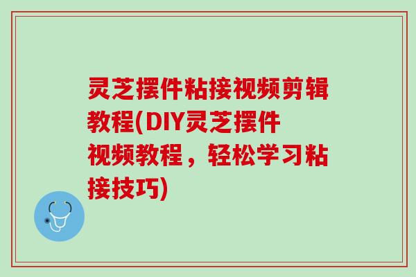 灵芝摆件粘接视频剪辑教程(DIY灵芝摆件视频教程，轻松学习粘接技巧)