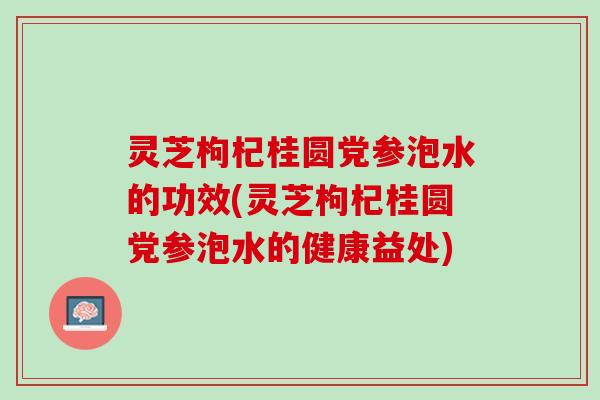 灵芝枸杞桂圆党参泡水的功效(灵芝枸杞桂圆党参泡水的健康益处)