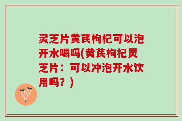 灵芝片黄芪枸杞可以泡开水喝吗(黄芪枸杞灵芝片：可以冲泡开水饮用吗？)