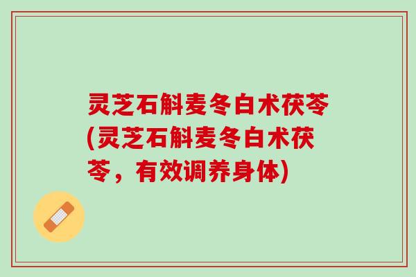 灵芝石斛麦冬白术茯苓(灵芝石斛麦冬白术茯苓，有效调养身体)