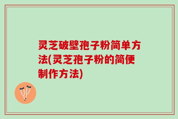 灵芝破壁孢子粉简单方法(灵芝孢子粉的简便制作方法)