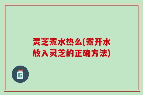灵芝煮水热么(煮开水放入灵芝的正确方法)