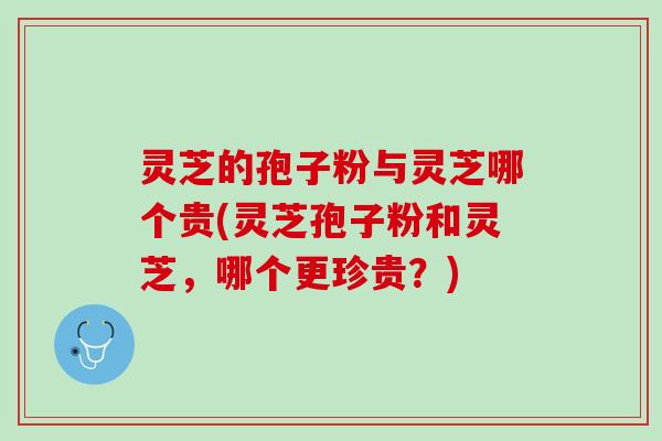 灵芝的孢子粉与灵芝哪个贵(灵芝孢子粉和灵芝，哪个更珍贵？)