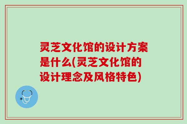 灵芝文化馆的设计方案是什么(灵芝文化馆的设计理念及风格特色)