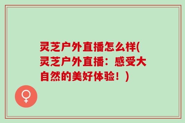 灵芝户外直播怎么样(灵芝户外直播：感受大自然的美好体验！)