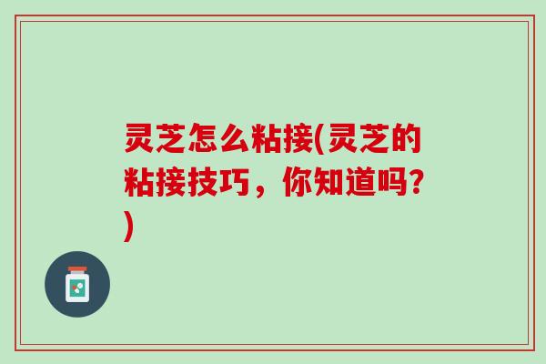 灵芝怎么粘接(灵芝的粘接技巧，你知道吗？)