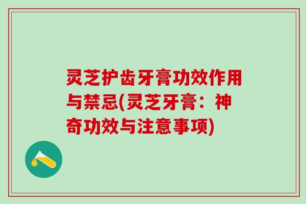 灵芝护齿牙膏功效作用与禁忌(灵芝牙膏：神奇功效与注意事项)