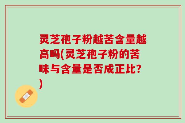 灵芝孢子粉越苦含量越高吗(灵芝孢子粉的苦味与含量是否成正比？)