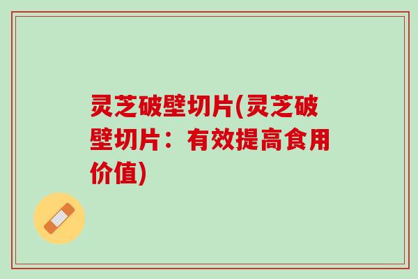 灵芝破壁切片(灵芝破壁切片：有效提高食用价值)