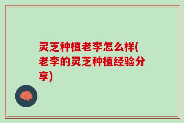 灵芝种植老李怎么样(老李的灵芝种植经验分享)