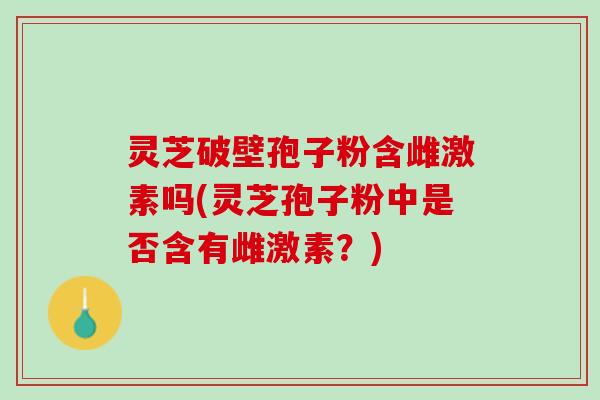 灵芝破壁孢子粉含雌激素吗(灵芝孢子粉中是否含有雌激素?) 灵芝破壁孢子粉含雌激素吗(灵芝孢子粉中是否含有雌激素?)