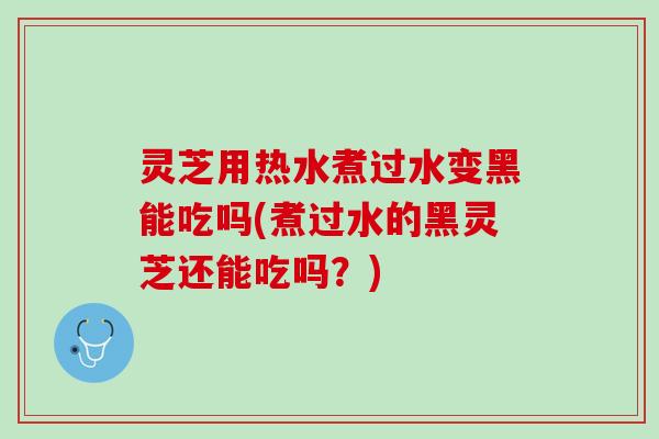 灵芝用热水煮过水变黑能吃吗(煮过水的黑灵芝还能吃吗?) 灵芝用热水煮过水变黑能吃吗(煮过水的黑灵芝还能吃吗?)