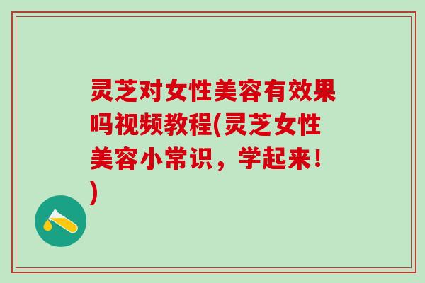 灵芝对女性美容有效果吗视频教程(灵芝女性美容小常识,学起来!) 灵芝对女性美容有效果吗视频教程(灵芝女性美容小常识,学起来!)