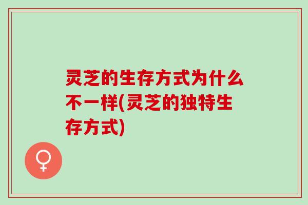 灵芝的生存方式为什么不一样(灵芝的独特生存方式)