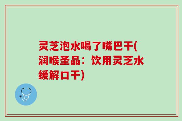 灵芝泡水喝了嘴巴干(润喉圣品:饮用灵芝水缓解口干) 灵芝泡水喝了嘴巴干(润喉圣品:饮用灵芝水缓解口干)