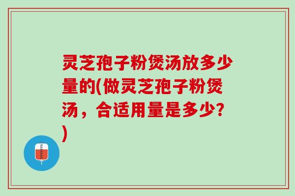 灵芝孢子粉煲汤放多少量的(做灵芝孢子粉煲汤，合适用量是多少？)