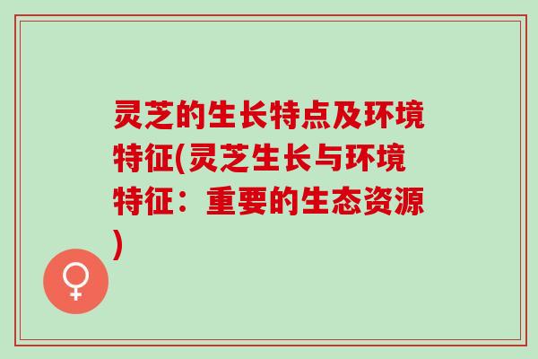 灵芝的生长特点及环境特征(灵芝生长与环境特征：重要的生态资源)