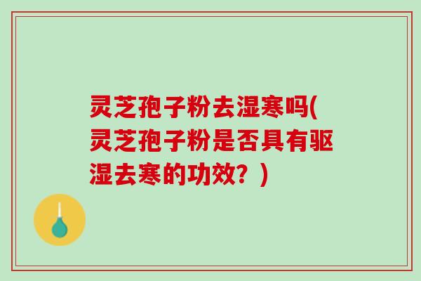 灵芝孢子粉去湿寒吗(灵芝孢子粉是否具有驱湿去寒的功效？)