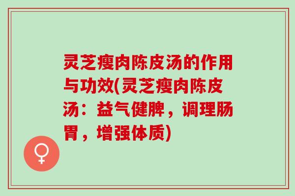 灵芝瘦肉陈皮汤的作用与功效(灵芝瘦肉陈皮汤：益气健脾，调理肠胃，增强体质)