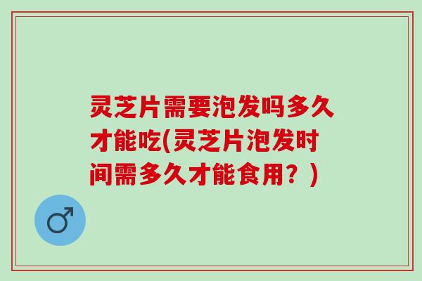 灵芝片需要泡发吗多久才能吃(灵芝片泡发时间需多久才能食用？)