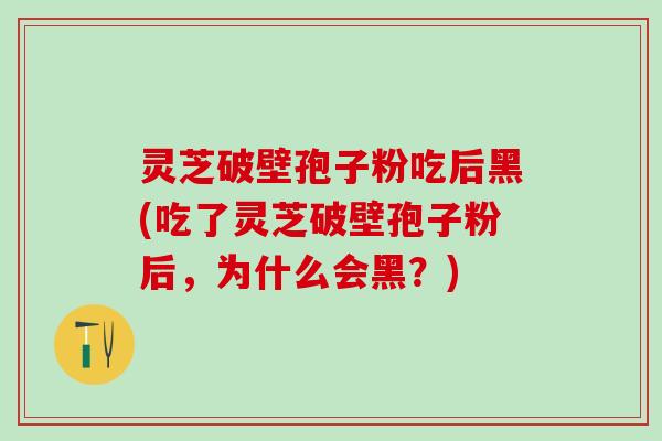 灵芝破壁孢子粉吃后黑(吃了灵芝破壁孢子粉后,为什么会黑?) 灵芝破壁孢子粉吃后黑(吃了灵芝破壁孢子粉后,为什么会黑?)