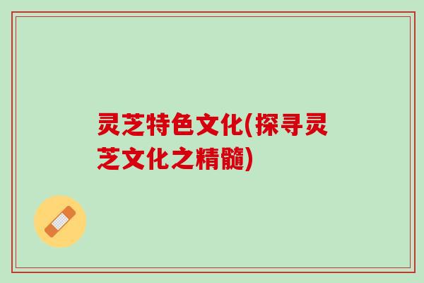 灵芝特色文化(探寻灵芝文化之精髓)