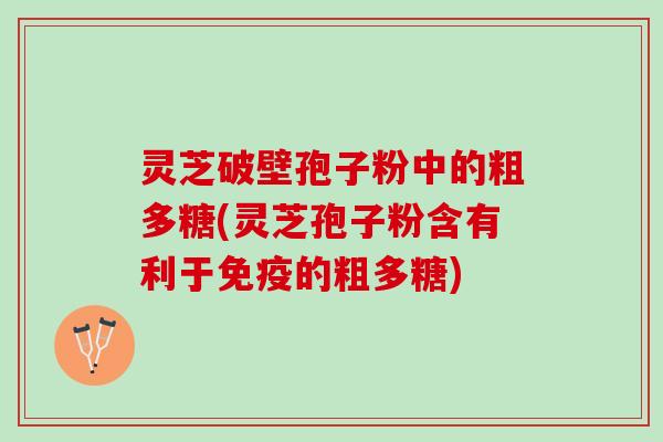 灵芝破壁孢子粉中的粗多糖(灵芝孢子粉含有利于免疫的粗多糖)