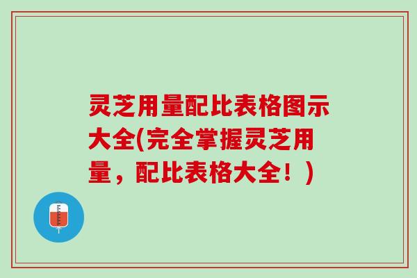 灵芝用量配比表格图示大全(完全掌握灵芝用量，配比表格大全！)