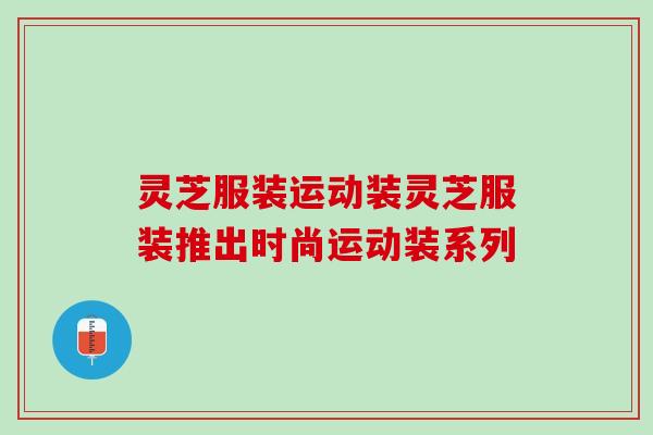 灵芝服装运动装灵芝服装推出时尚运动装系列