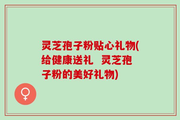 灵芝孢子粉贴心礼物(给健康送礼  灵芝孢子粉的美好礼物)