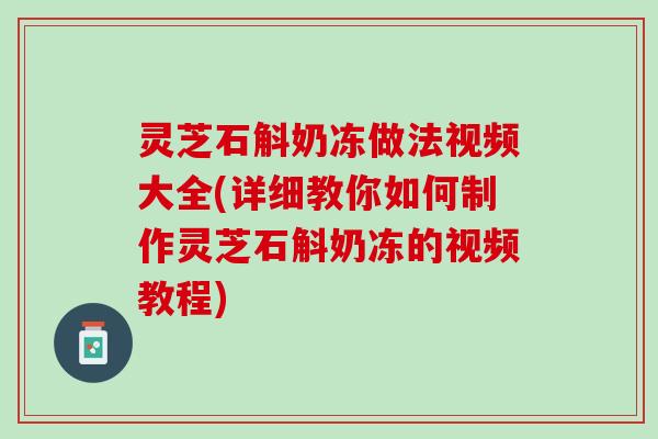 灵芝石斛奶冻做法视频大全(详细教你如何制作灵芝石斛奶冻的视频教程)