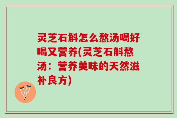 灵芝石斛怎么熬汤喝好喝又营养(灵芝石斛熬汤：营养美味的天然滋补良方)