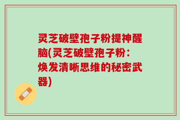 灵芝破壁孢子粉提神醒脑(灵芝破壁孢子粉：焕发清晰思维的秘密武器)