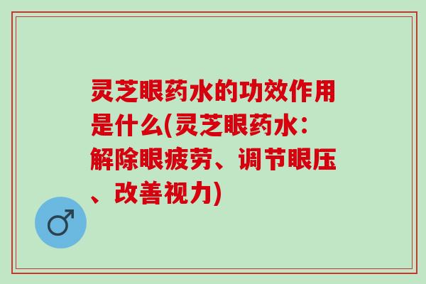 灵芝眼药水的功效作用是什么(灵芝眼药水:解除眼疲劳、调节眼压、改善视力) 灵芝眼药水的功效作用是什么(灵芝眼药水:解除眼疲劳、调节眼压、改善视力)