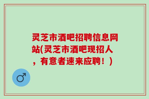 灵芝市酒吧招聘信息网站(灵芝市酒吧现招人，有意者速来应聘！)