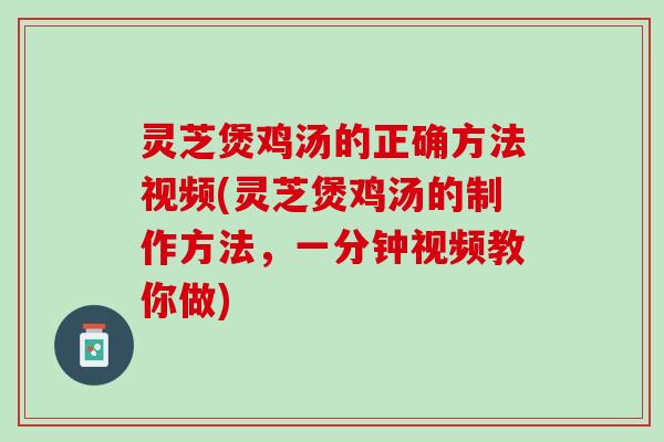 灵芝煲鸡汤的正确方法视频(灵芝煲鸡汤的制作方法，一分钟视频教你做)