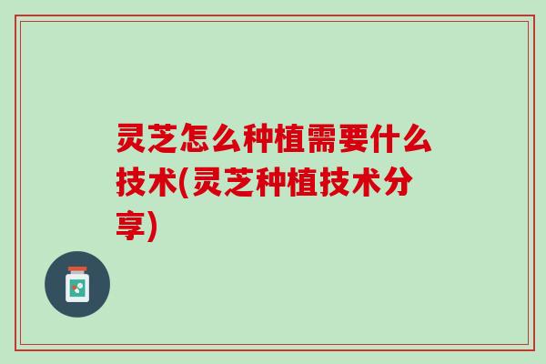 灵芝怎么种植需要什么技术(灵芝种植技术分享)