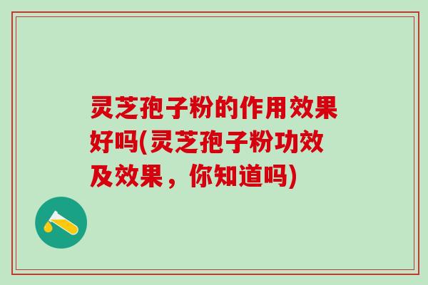 灵芝孢子粉的作用效果好吗(灵芝孢子粉功效及效果，你知道吗)