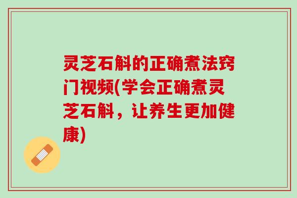 灵芝石斛的正确煮法窍门视频(学会正确煮灵芝石斛，让养生更加健康)