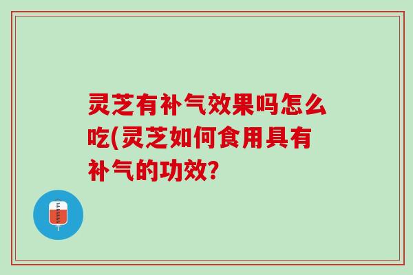 灵芝有补气效果吗怎么吃(灵芝如何食用具有补气的功效？